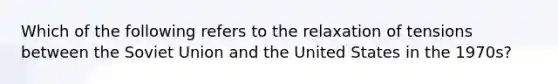 Which of the following refers to the relaxation of tensions between the Soviet Union and the United States in the 1970s?