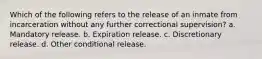 Which of the following refers to the release of an inmate from incarceration without any further correctional supervision? a. Mandatory release. b. Expiration release. c. Discretionary release. d. Other conditional release.