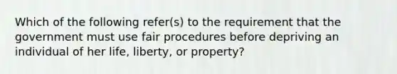 Which of the following refer(s) to the requirement that the government must use fair procedures before depriving an individual of her life, liberty, or property?