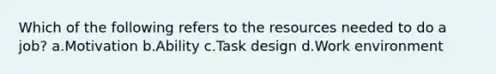 Which of the following refers to the resources needed to do a job? a.Motivation b.Ability c.Task design d.Work environment