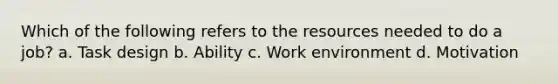 Which of the following refers to the resources needed to do a job? a. Task design b. Ability c. Work environment d. Motivation