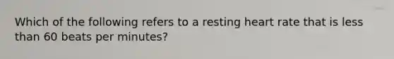 Which of the following refers to a resting heart rate that is less than 60 beats per minutes?
