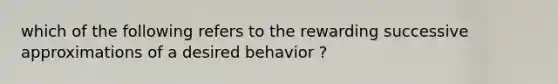 which of the following refers to the rewarding successive approximations of a desired behavior ?