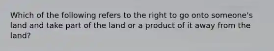 Which of the following refers to the right to go onto someone's land and take part of the land or a product of it away from the land?