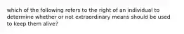 which of the following refers to the right of an individual to determine whether or not extraordinary means should be used to keep them alive?