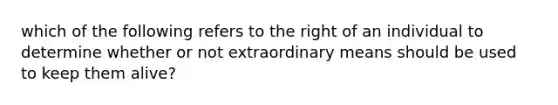 which of the following refers to the right of an individual to determine whether or not extraordinary means should be used to keep them alive?