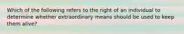 Which of the following refers to the right of an individual to determine whether extraordinary means should be used to keep them alive?