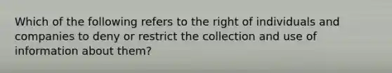 Which of the following refers to the right of individuals and companies to deny or restrict the collection and use of information about them?