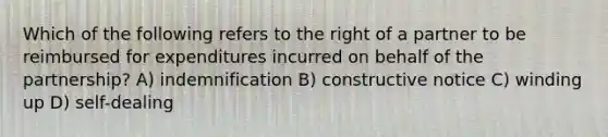 Which of the following refers to the right of a partner to be reimbursed for expenditures incurred on behalf of the partnership? A) indemnification B) constructive notice C) winding up D) self-dealing