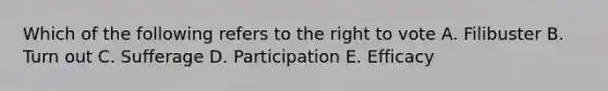 Which of the following refers to the right to vote A. Filibuster B. Turn out C. Sufferage D. Participation E. Efficacy