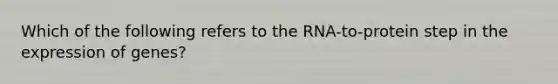 Which of the following refers to the RNA-to-protein step in the expression of genes?