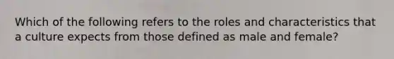 Which of the following refers to the roles and characteristics that a culture expects from those defined as male and female?