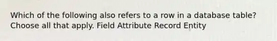 Which of the following also refers to a row in a database table? Choose all that apply. Field Attribute Record Entity