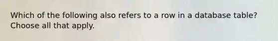 Which of the following also refers to a row in a database table? Choose all that apply.