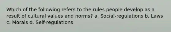 Which of the following refers to the rules people develop as a result of cultural values and norms? a. Social-regulations b. Laws c. Morals d. Self-regulations