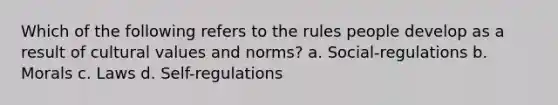 Which of the following refers to the rules people develop as a result of <a href='https://www.questionai.com/knowledge/kyz76nVU9o-cultural-values' class='anchor-knowledge'>cultural values</a> and norms? a. Social-regulations b. Morals c. Laws d. Self-regulations