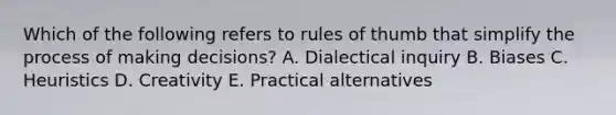 Which of the following refers to rules of thumb that simplify the process of making decisions? A. Dialectical inquiry B. Biases C. Heuristics D. Creativity E. Practical alternatives