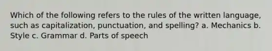 Which of the following refers to the rules of the written language, such as capitalization, punctuation, and spelling? a. Mechanics b. Style c. Grammar d. Parts of speech