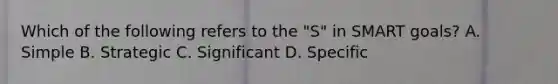 Which of the following refers to the "S" in SMART goals? A. Simple B. Strategic C. Significant D. Specific