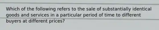 Which of the following refers to the sale of substantially identical goods and services in a particular period of time to different buyers at different prices?