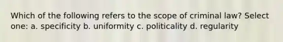 Which of the following refers to the scope of criminal law? Select one: a. specificity b. uniformity c. politicality d. regularity