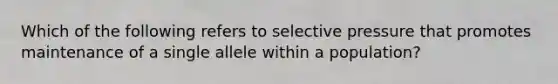 Which of the following refers to selective pressure that promotes maintenance of a single allele within a population?