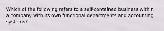 Which of the following refers to a self-contained business within a company with its own functional departments and accounting systems?