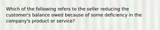 Which of the following refers to the seller reducing the customer's balance owed because of some deficiency in the company's product or service?