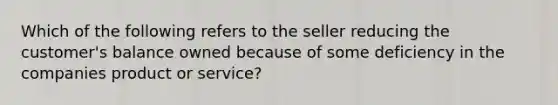 Which of the following refers to the seller reducing the customer's balance owned because of some deficiency in the companies product or service?