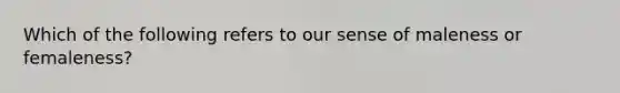 Which of the following refers to our sense of maleness or femaleness?