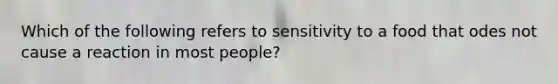 Which of the following refers to sensitivity to a food that odes not cause a reaction in most people?