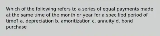 Which of the following refers to a series of equal payments made at the same time of the month or year for a specified period of time? a. depreciation b. amoritization c. annuity d. bond purchase