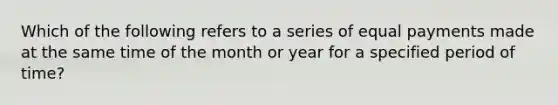 Which of the following refers to a series of equal payments made at the same time of the month or year for a specified period of time?