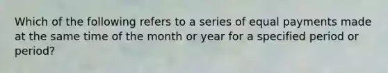 Which of the following refers to a series of equal payments made at the same time of the month or year for a specified period or period?