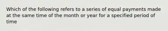 Which of the following refers to a series of equal payments made at the same time of the month or year for a specified period of time