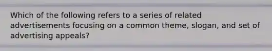 Which of the following refers to a series of related advertisements focusing on a common theme, slogan, and set of advertising appeals?