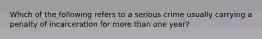 Which of the following refers to a serious crime usually carrying a penalty of incarceration for more than one year?