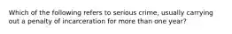 Which of the following refers to serious crime, usually carrying out a penalty of incarceration for more than one year?