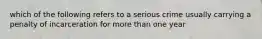 which of the following refers to a serious crime usually carrying a penalty of incarceration for more than one year