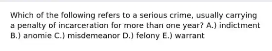 Which of the following refers to a serious crime, usually carrying a penalty of incarceration for more than one year? A.) indictment B.) anomie C.) misdemeanor D.) felony E.) warrant