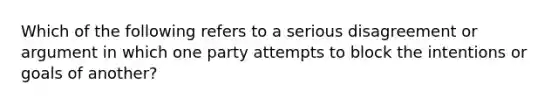 Which of the following refers to a serious disagreement or argument in which one party attempts to block the intentions or goals of another?