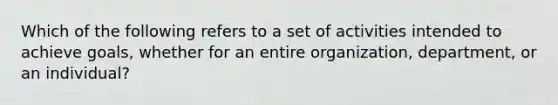 Which of the following refers to a set of activities intended to achieve goals, whether for an entire organization, department, or an individual?