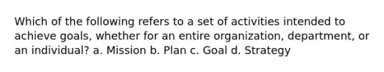 Which of the following refers to a set of activities intended to achieve goals, whether for an entire organization, department, or an individual? a. Mission b. Plan c. Goal d. Strategy