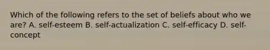 Which of the following refers to the set of beliefs about who we are? A. self-esteem B. self-actualization C. self-efficacy D. self-concept