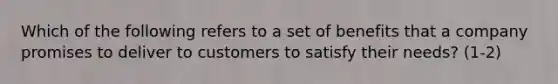 Which of the following refers to a set of benefits that a company promises to deliver to customers to satisfy their needs? (1-2)