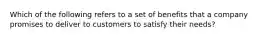 Which of the following refers to a set of benefits that a company promises to deliver to customers to satisfy their needs?