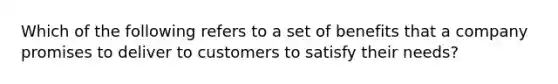 Which of the following refers to a set of benefits that a company promises to deliver to customers to satisfy their needs?