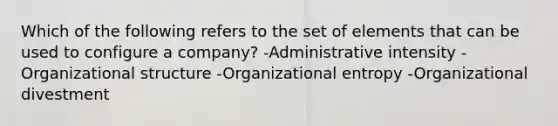 Which of the following refers to the set of elements that can be used to configure a company? -Administrative intensity -Organizational structure -Organizational entropy -Organizational divestment