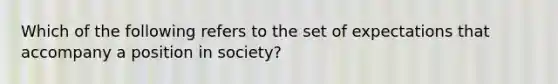 Which of the following refers to the set of expectations that accompany a position in society?