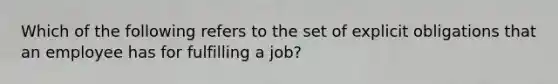 Which of the following refers to the set of explicit obligations that an employee has for fulfilling a job?